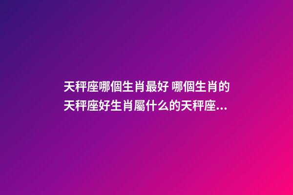 天秤座哪個生肖最好 哪個生肖的天秤座好生肖屬什么的天秤座命最好-第1張-觀點(diǎn)-玄機(jī)派